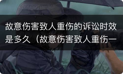 故意伤害致人重伤的诉讼时效是多久（故意伤害致人重伤一般判多久）