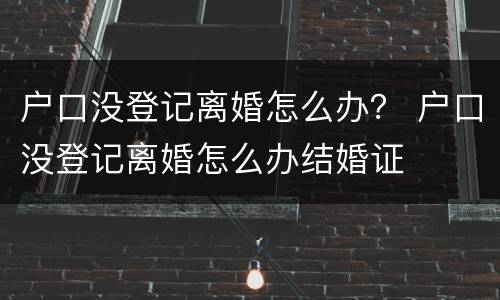 户口没登记离婚怎么办？ 户口没登记离婚怎么办结婚证