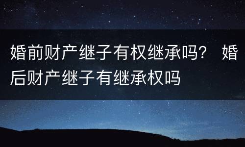婚前财产继子有权继承吗？ 婚后财产继子有继承权吗