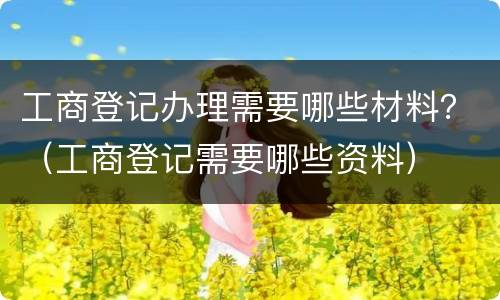 工商登记办理需要哪些材料？（工商登记需要哪些资料）