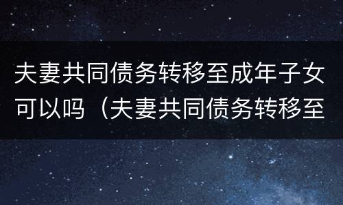 夫妻共同债务转移至成年子女可以吗（夫妻共同债务转移至成年子女可以吗法院）