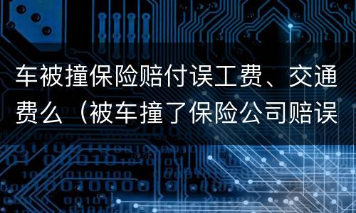 车被撞保险赔付误工费、交通费么（被车撞了保险公司赔误工费）