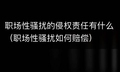 职场性骚扰的侵权责任有什么（职场性骚扰如何赔偿）