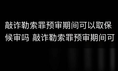 敲诈勒索罪预审期间可以取保候审吗 敲诈勒索罪预审期间可以取保候审吗知乎