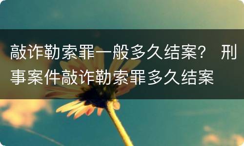 敲诈勒索罪一般多久结案？ 刑事案件敲诈勒索罪多久结案
