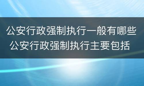 公安行政强制执行一般有哪些 公安行政强制执行主要包括