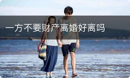 一方不要财产离婚好离吗