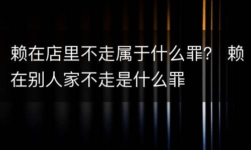 赖在店里不走属于什么罪？ 赖在别人家不走是什么罪