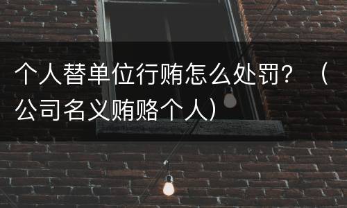 个人替单位行贿怎么处罚？（公司名义贿赂个人）