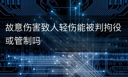 故意伤害致人轻伤能被判拘役或管制吗