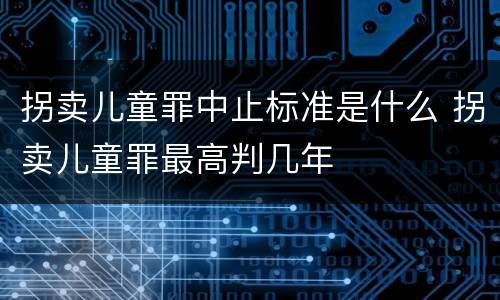 拐卖儿童罪中止标准是什么 拐卖儿童罪最高判几年