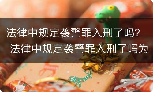法律中规定袭警罪入刑了吗？ 法律中规定袭警罪入刑了吗为什么