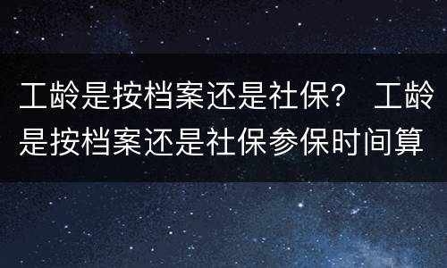 工龄是按档案还是社保？ 工龄是按档案还是社保参保时间算