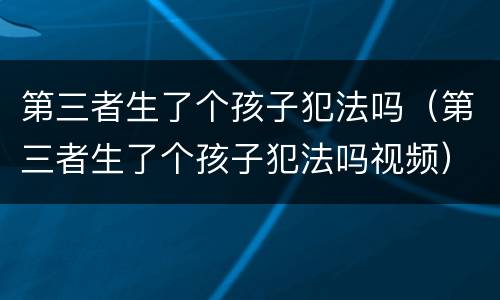 第三者生了个孩子犯法吗（第三者生了个孩子犯法吗视频）