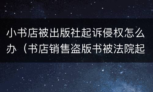 小书店被出版社起诉侵权怎么办（书店销售盗版书被法院起诉）