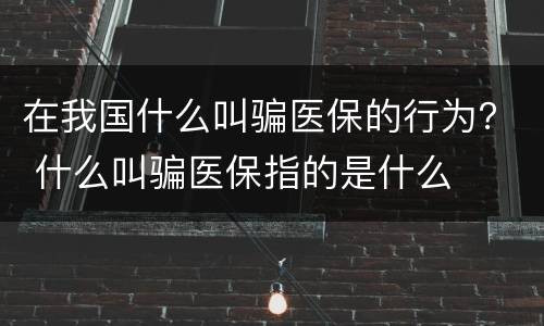 在我国什么叫骗医保的行为？ 什么叫骗医保指的是什么