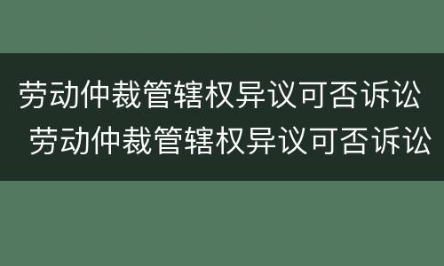 劳动仲裁管辖权异议可否诉讼 劳动仲裁管辖权异议可否诉讼解决
