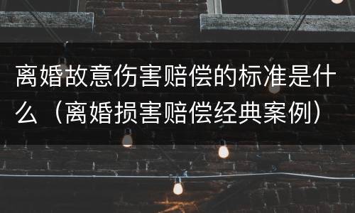 离婚故意伤害赔偿的标准是什么（离婚损害赔偿经典案例）