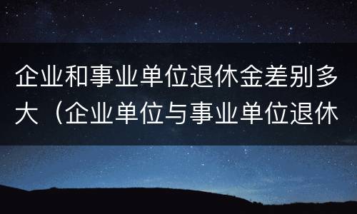 企业和事业单位退休金差别多大（企业单位与事业单位退休金的巨大差别）