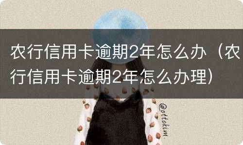 农行信用卡逾期2年怎么办（农行信用卡逾期2年怎么办理）