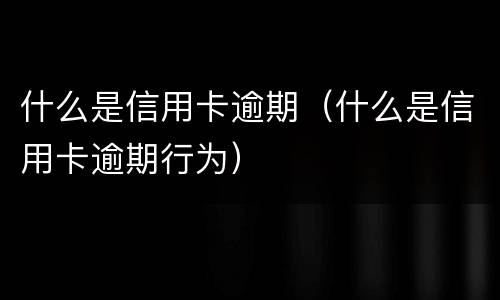 什么是信用卡逾期（什么是信用卡逾期行为）