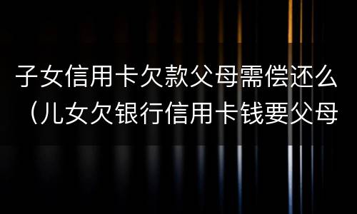 子女信用卡欠款父母需偿还么（儿女欠银行信用卡钱要父母还嘛）