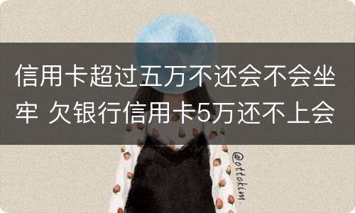 信用卡超过五万不还会不会坐牢 欠银行信用卡5万还不上会坐牢吗