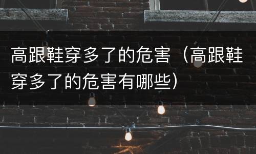 高跟鞋穿多了的危害（高跟鞋穿多了的危害有哪些）