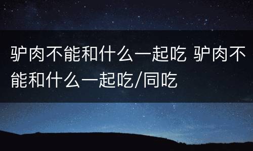 驴肉不能和什么一起吃 驴肉不能和什么一起吃/同吃