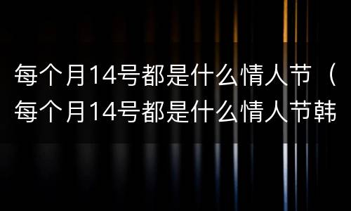 每个月14号都是什么情人节（每个月14号都是什么情人节韩国）