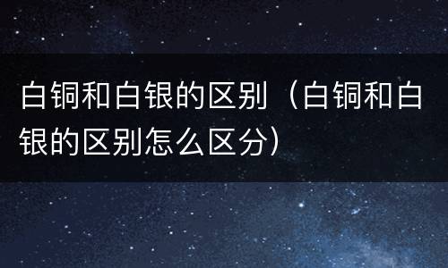 白铜和白银的区别（白铜和白银的区别怎么区分）