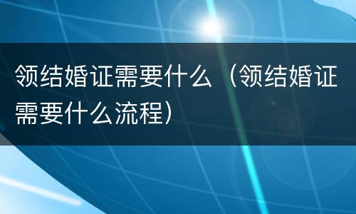 领结婚证需要什么（领结婚证需要什么流程）