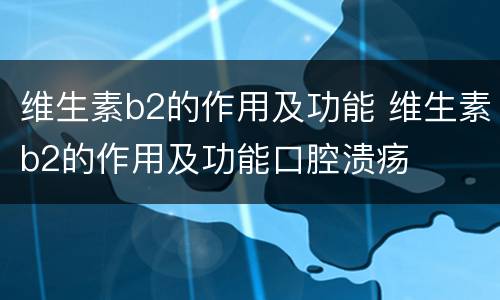 维生素b2的作用及功能 维生素b2的作用及功能口腔溃疡