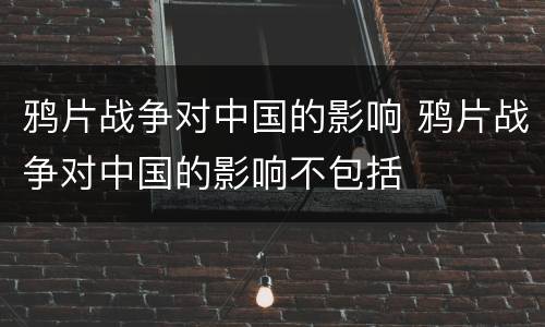 鸦片战争对中国的影响 鸦片战争对中国的影响不包括
