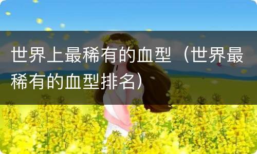 世界上最稀有的血型（世界最稀有的血型排名）