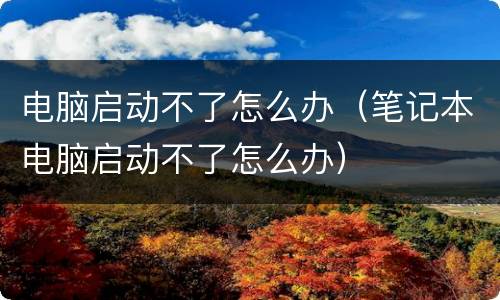 电脑启动不了怎么办（笔记本电脑启动不了怎么办）
