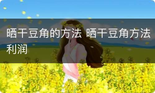 晒干豆角的方法 晒干豆角方法利润