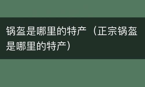 锅盔是哪里的特产（正宗锅盔是哪里的特产）