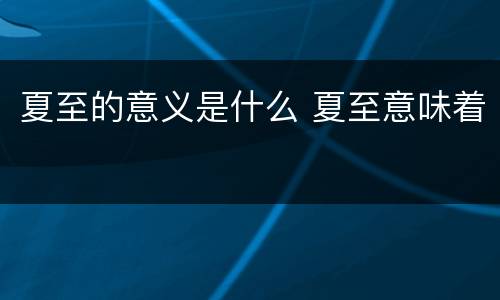 夏至的意义是什么 夏至意味着