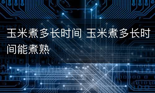 玉米煮多长时间 玉米煮多长时间能煮熟