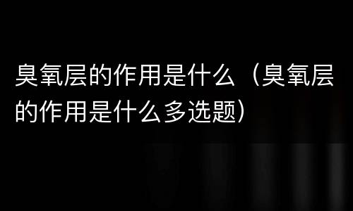 臭氧层的作用是什么（臭氧层的作用是什么多选题）