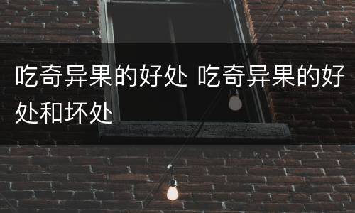 吃奇异果的好处 吃奇异果的好处和坏处