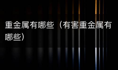 重金属有哪些（有害重金属有哪些）