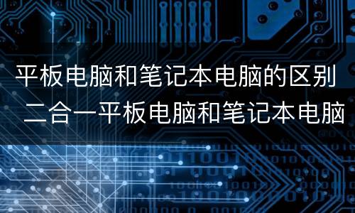 平板电脑和笔记本电脑的区别 二合一平板电脑和笔记本电脑的区别