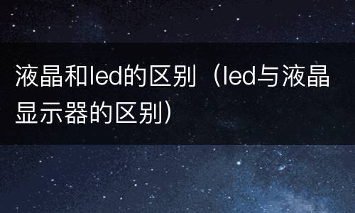 液晶和led的区别（led与液晶显示器的区别）