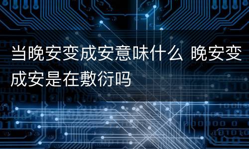 当晚安变成安意味什么 晚安变成安是在敷衍吗