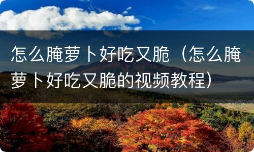 怎么腌萝卜好吃又脆（怎么腌萝卜好吃又脆的视频教程）