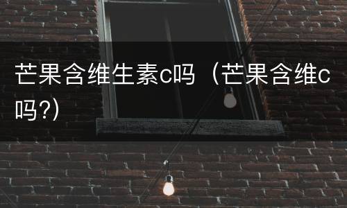 芒果含维生素c吗（芒果含维c吗?）