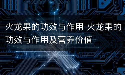 火龙果的功效与作用 火龙果的功效与作用及营养价值