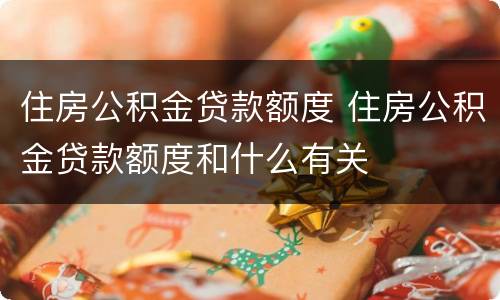 住房公积金贷款额度 住房公积金贷款额度和什么有关